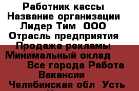 Работник кассы › Название организации ­ Лидер Тим, ООО › Отрасль предприятия ­ Продажа рекламы › Минимальный оклад ­ 25 000 - Все города Работа » Вакансии   . Челябинская обл.,Усть-Катав г.